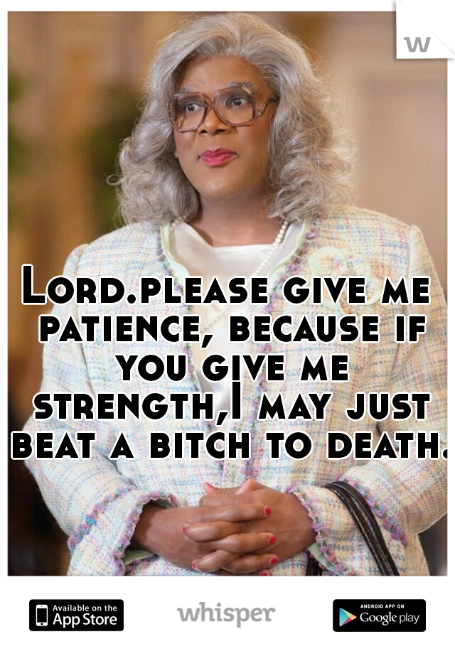 Lord.please give me patience, because if you give me strength,I may just beat a bitch to death.