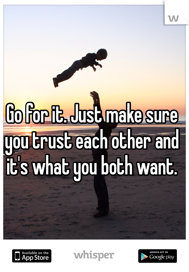 Go for it. Just make sure you trust each other and it's what you both want. 