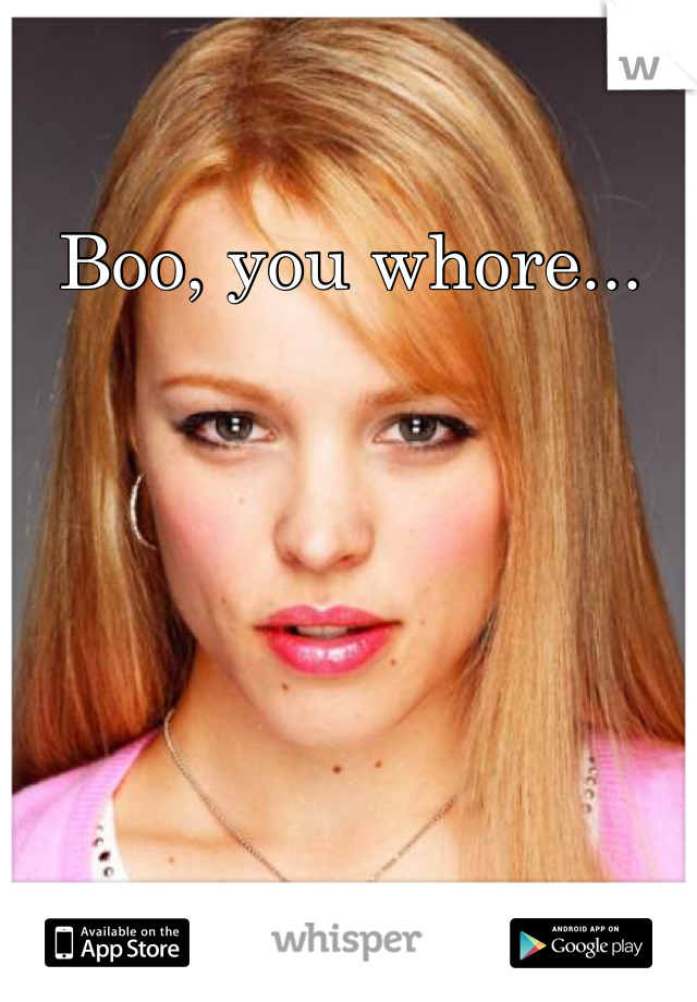 Boo, you whore...