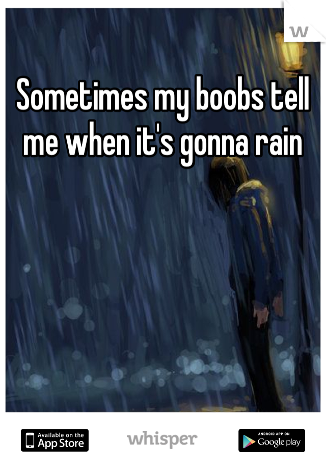 Sometimes my boobs tell me when it's gonna rain