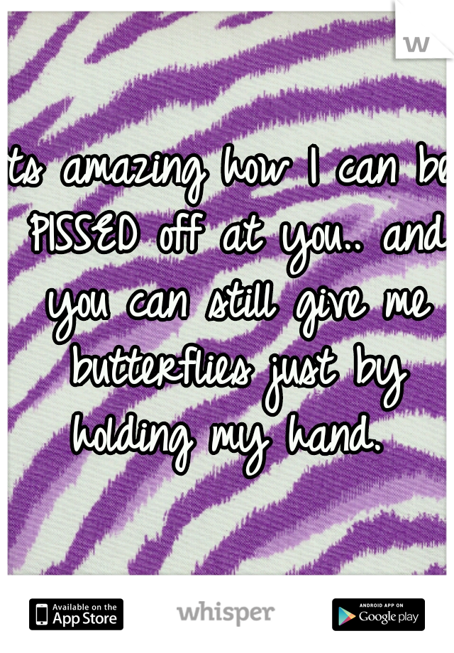 Its amazing how I can be PISSED off at you.. and you can still give me butterflies just by holding my hand. 