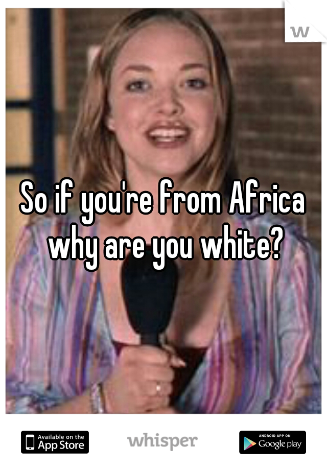 So if you're from Africa why are you white?