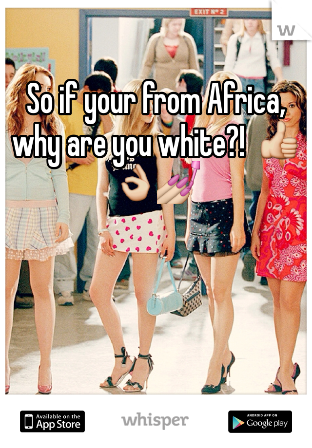 So if your from Africa, why are you white?!  👍👌💅