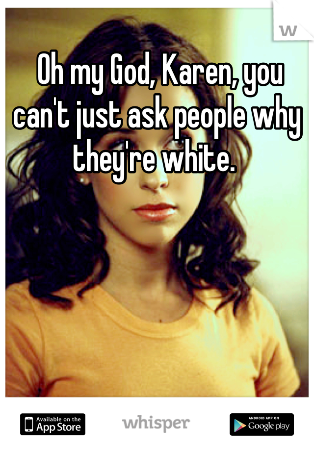  Oh my God, Karen, you can't just ask people why they're white. 