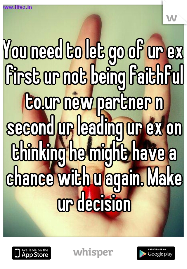 You need to let go of ur ex first ur not being faithful to.ur new partner n second ur leading ur ex on thinking he might have a chance with u again. Make ur decision