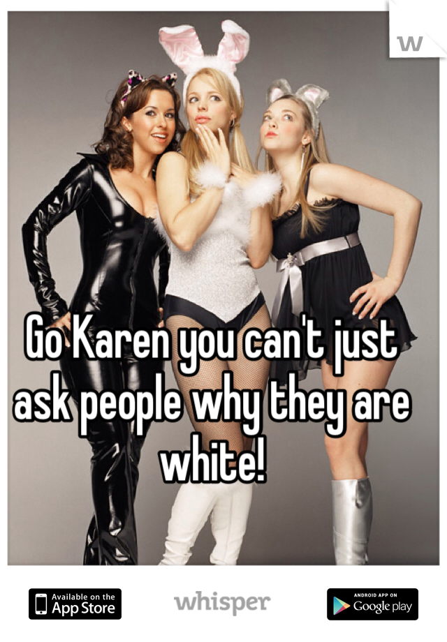 Go Karen you can't just ask people why they are white! 