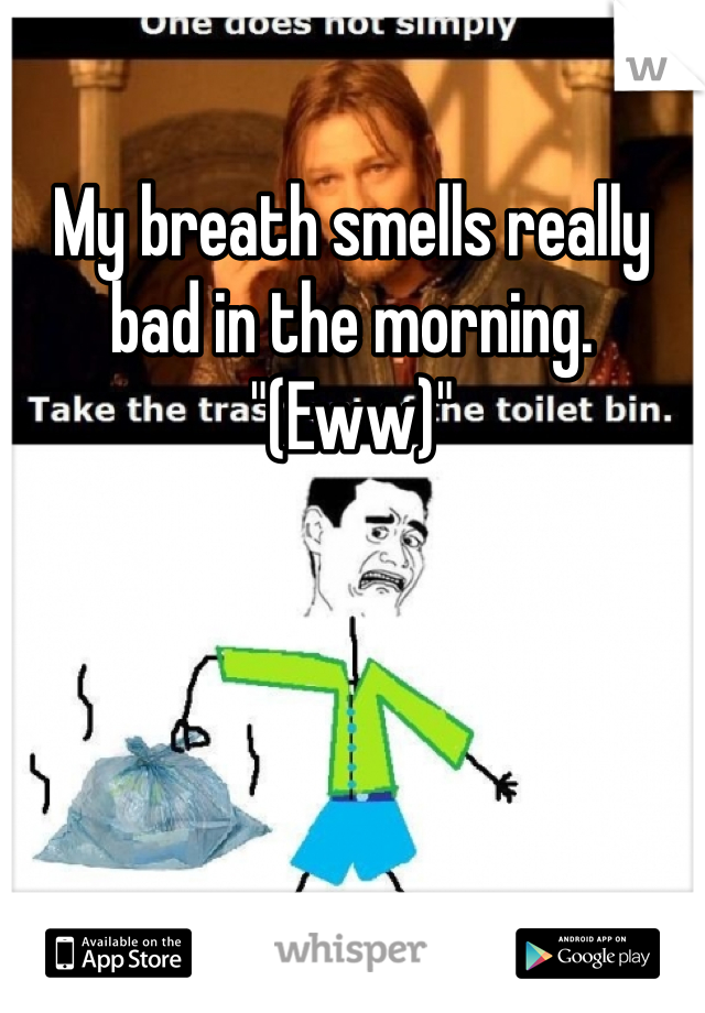 My breath smells really bad in the morning.         "(Eww)"