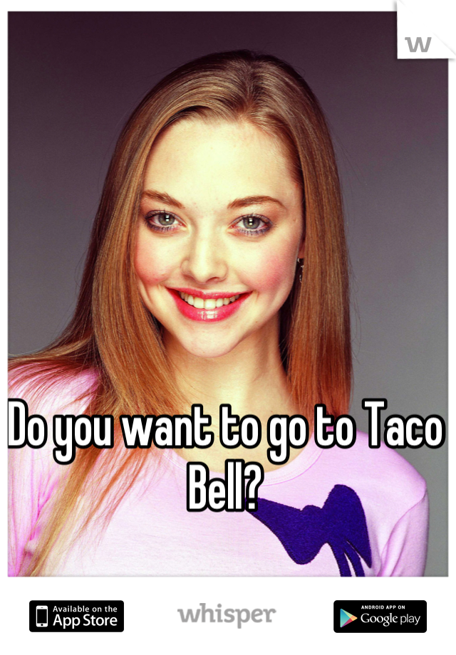 Do you want to go to Taco Bell?
