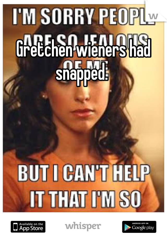 Gretchen wieners had snapped. 