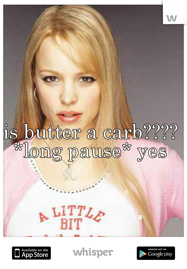 is butter a carb???? *long pause* yes 