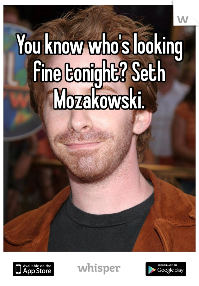 You know who's looking fine tonight? Seth Mozakowski.