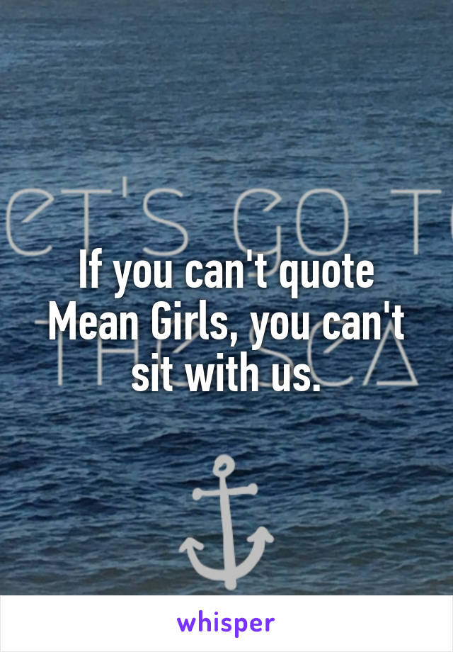 If you can't quote Mean Girls, you can't sit with us.