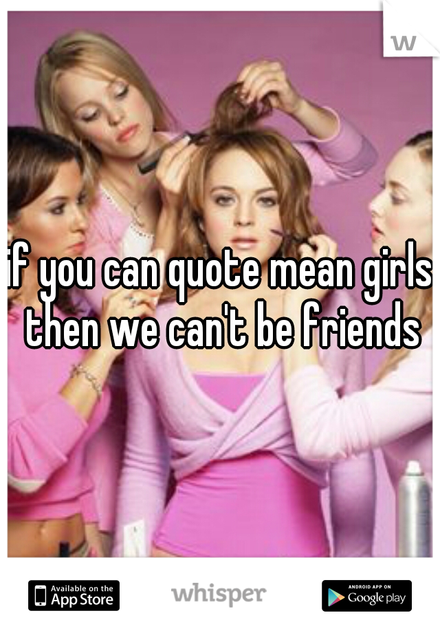 if you can quote mean girls then we can't be friends