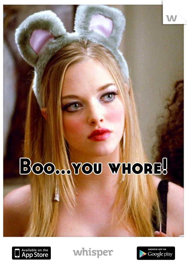 Boo...you whore!