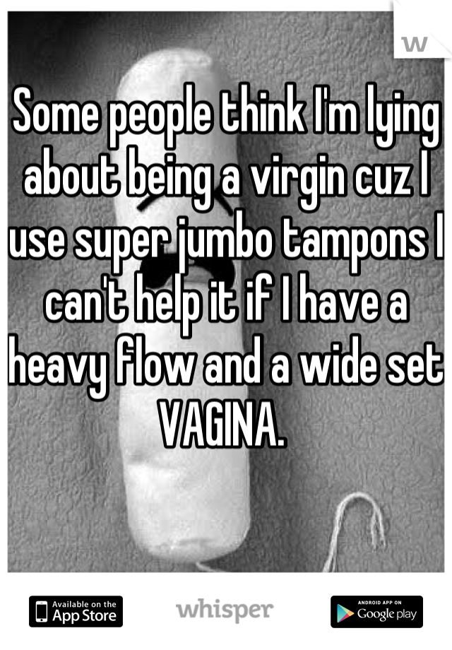 Some people think I'm lying about being a virgin cuz I use super jumbo tampons I can't help it if I have a heavy flow and a wide set VAGINA. 