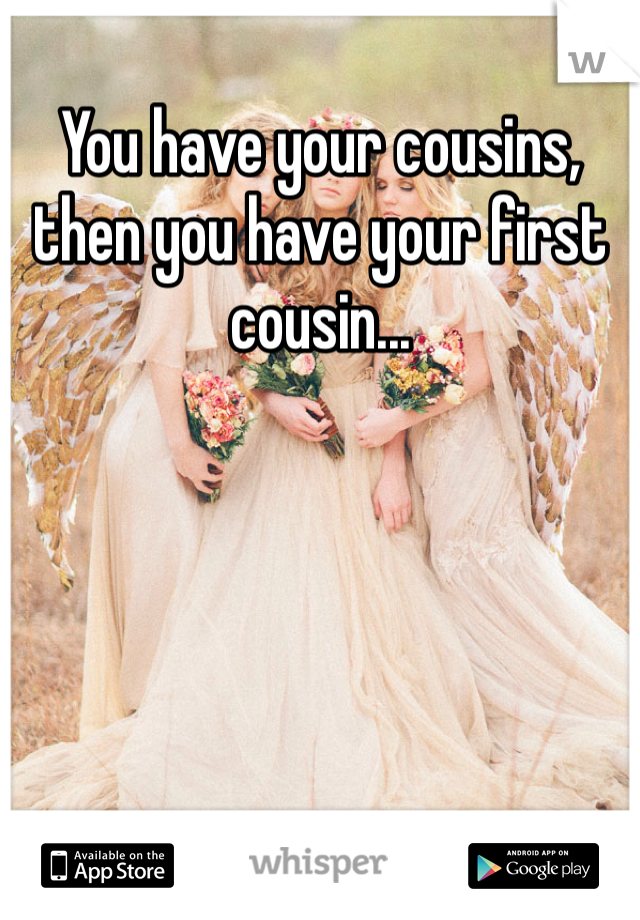 You have your cousins, then you have your first cousin...