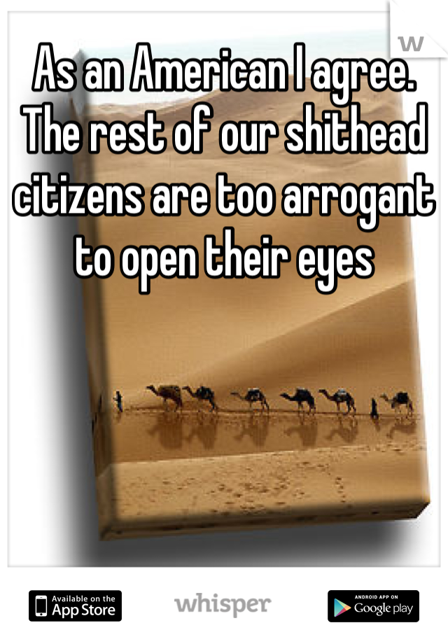 As an American I agree. The rest of our shithead citizens are too arrogant to open their eyes