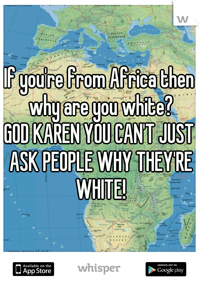 If you're from Africa then why are you white?

GOD KAREN YOU CAN'T JUST ASK PEOPLE WHY THEY'RE WHITE!