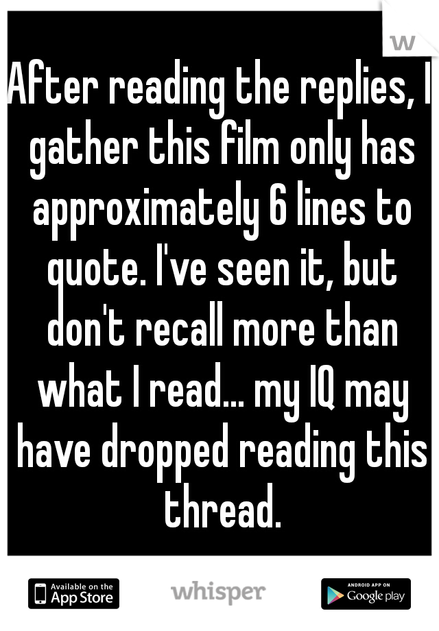 After reading the replies, I gather this film only has approximately 6 lines to quote. I've seen it, but don't recall more than what I read... my IQ may have dropped reading this thread.