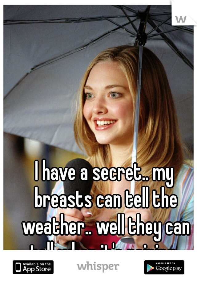 I have a secret.. my breasts can tell the weather.. well they can tell when it's raining..