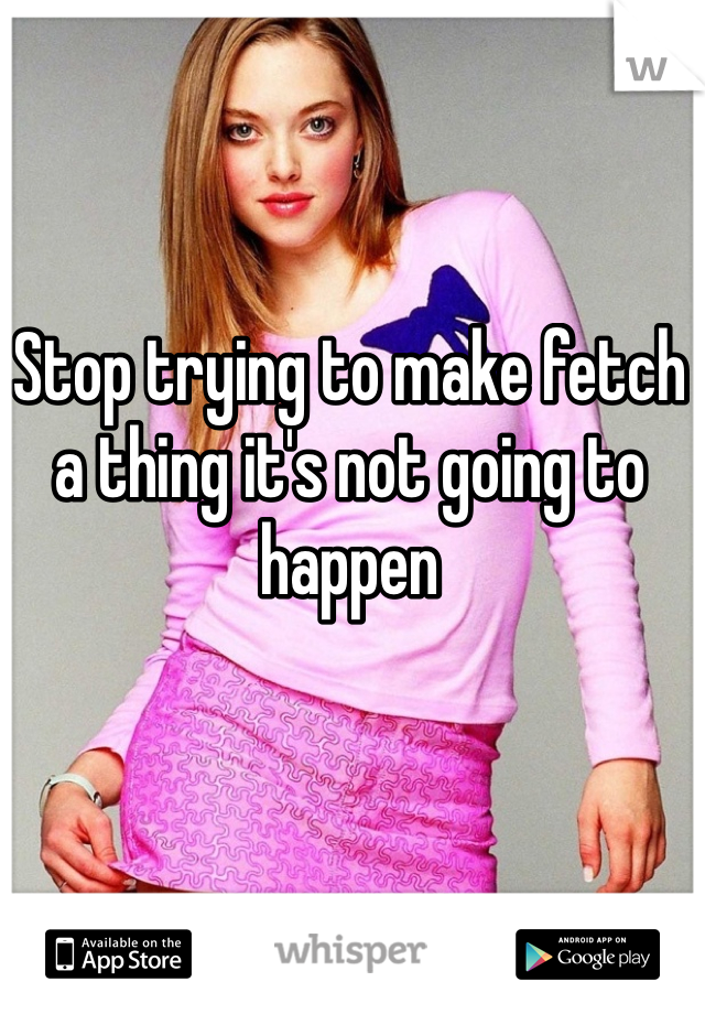 Stop trying to make fetch a thing it's not going to happen