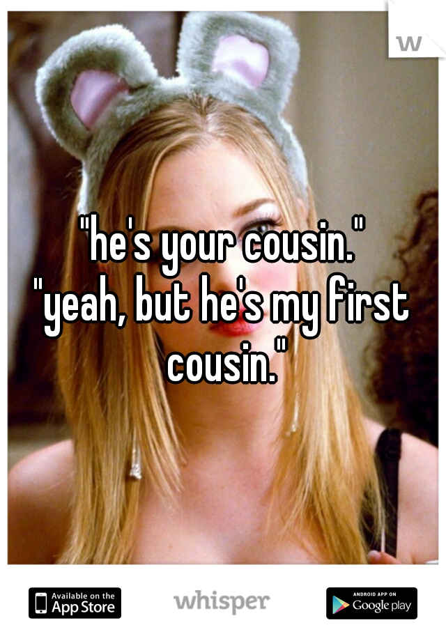 "he's your cousin."
"yeah, but he's my first cousin."