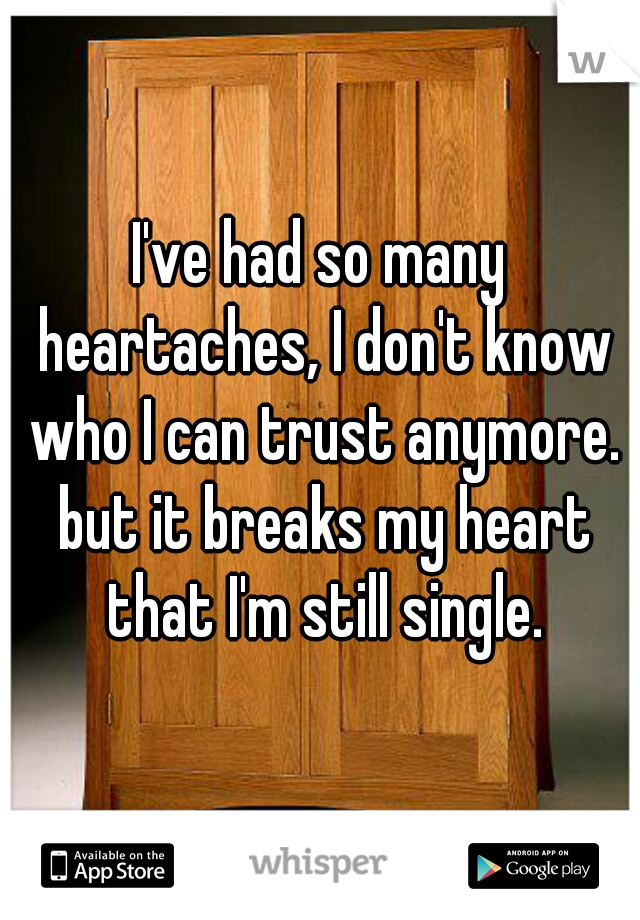 I've had so many heartaches, I don't know who I can trust anymore. but it breaks my heart that I'm still single.