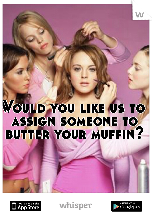 Would you like us to assign someone to butter your muffin? 