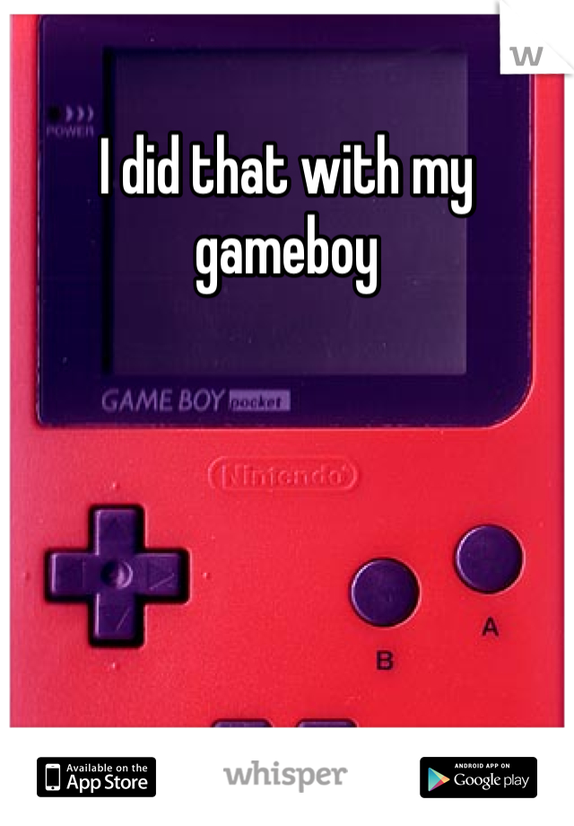 I did that with my gameboy