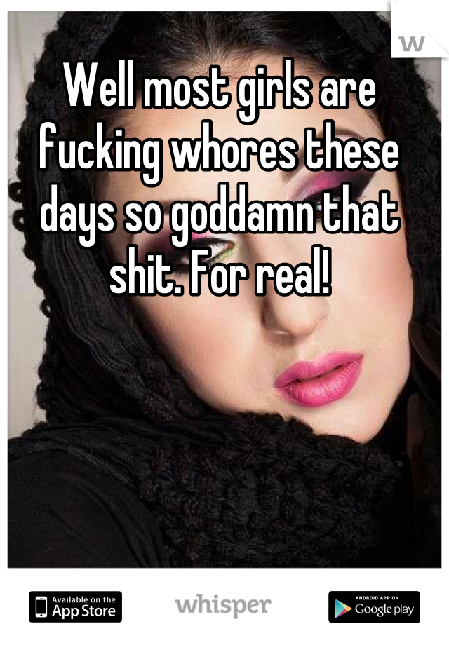 Well most girls are fucking whores these days so goddamn that shit. For real!