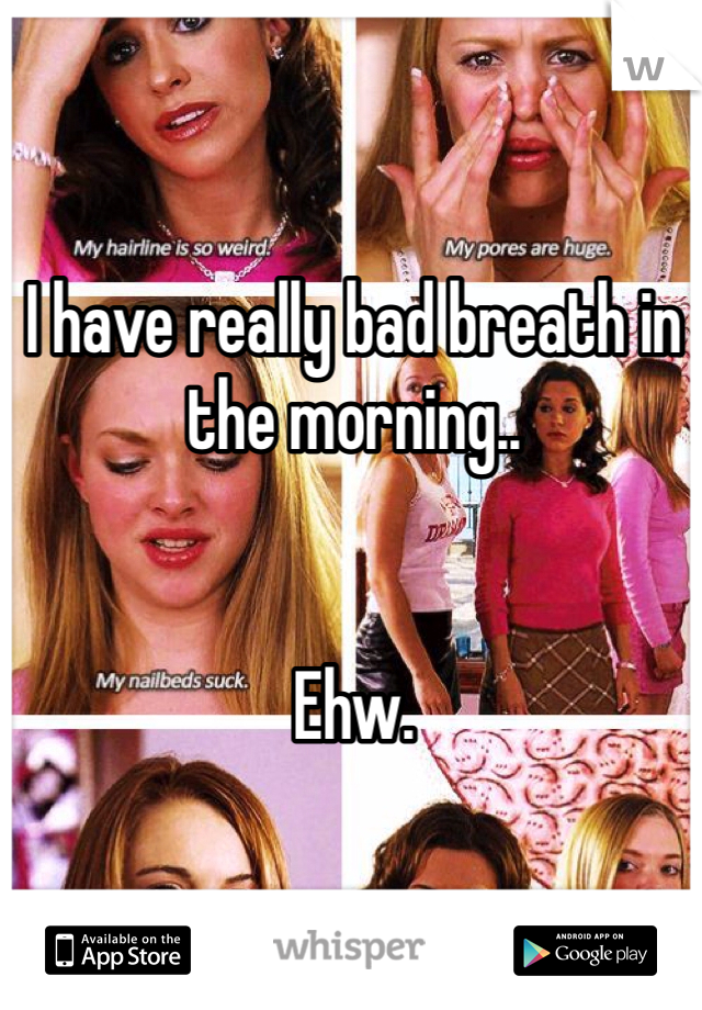 I have really bad breath in the morning..


Ehw.