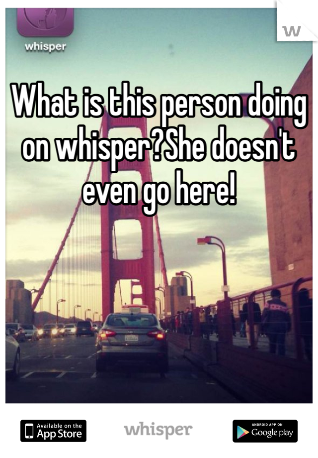 What is this person doing on whisper?She doesn't even go here!