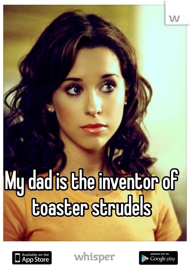 My dad is the inventor of toaster strudels 
