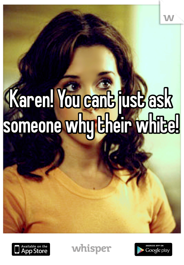 Karen! You cant just ask someone why their white!