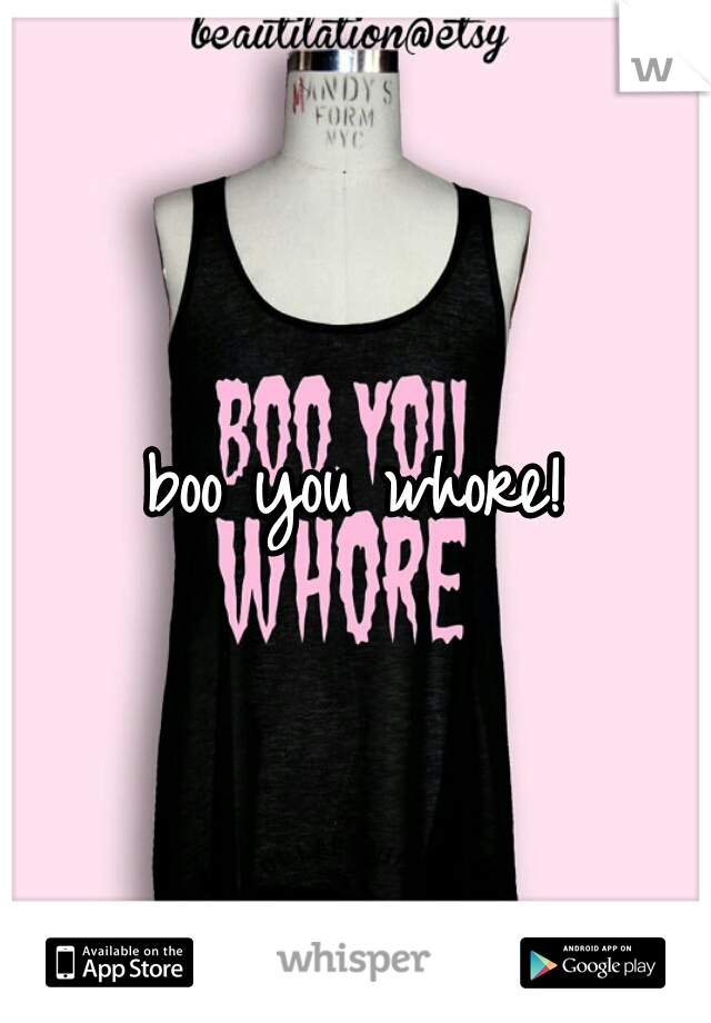 boo you whore!