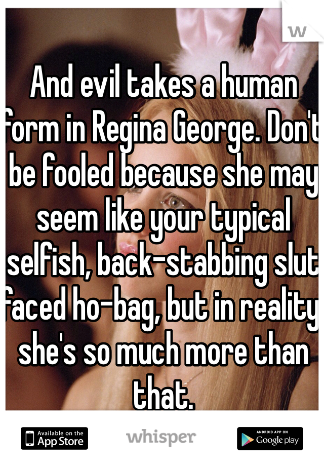 And evil takes a human form in Regina George. Don't be fooled because she may seem like your typical selfish, back-stabbing slut faced ho-bag, but in reality, she's so much more than that.