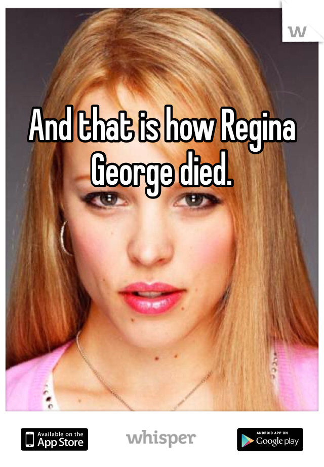 And that is how Regina George died.