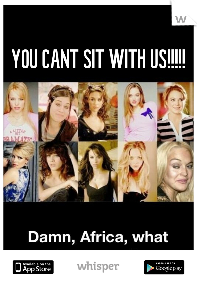 YOU CANT SIT WITH US!!!!!