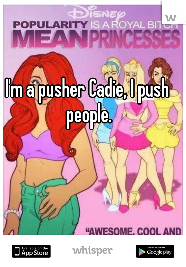 I'm a pusher Cadie, I push people.