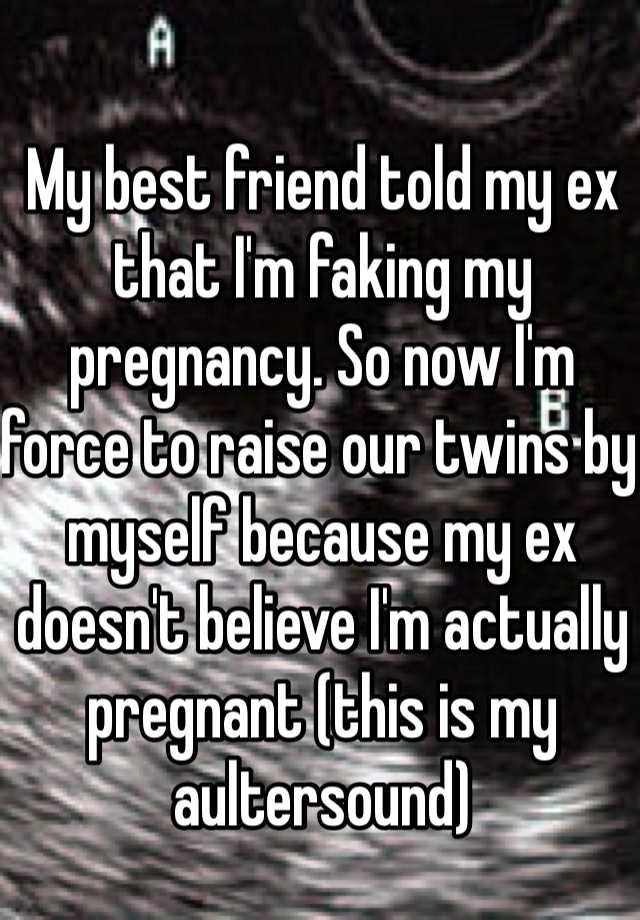 My best friend told my ex that I'm faking my pregnancy. So now I'm force to raise our twins by myself because my ex doesn't believe I'm actually pregnant (this is my aultersound)  