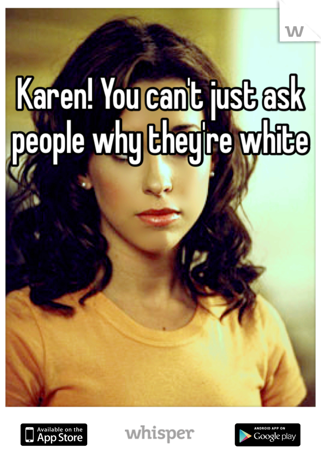 Karen! You can't just ask people why they're white