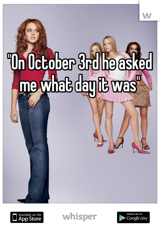 "On October 3rd he asked me what day it was"