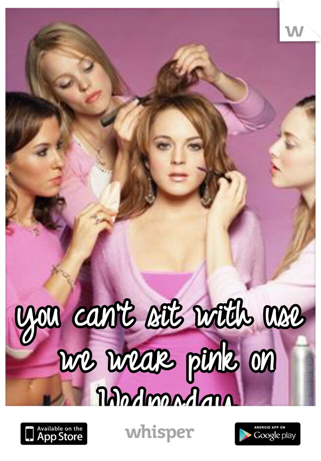 you can't sit with use we wear pink on Wednesday