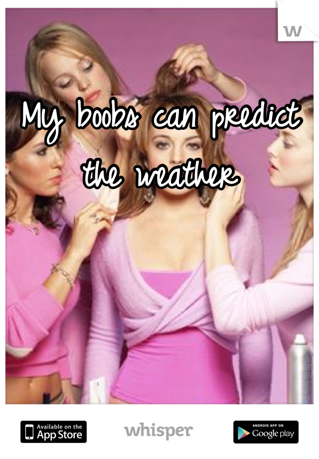 My boobs can predict the weather
