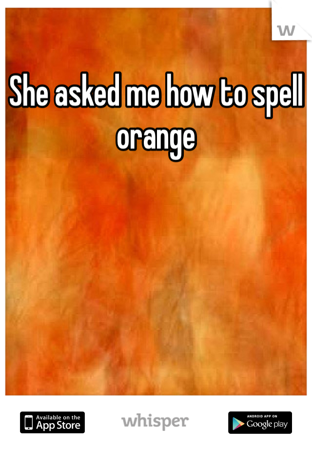 She asked me how to spell orange 