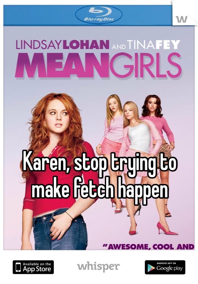 Karen, stop trying to make fetch happen 