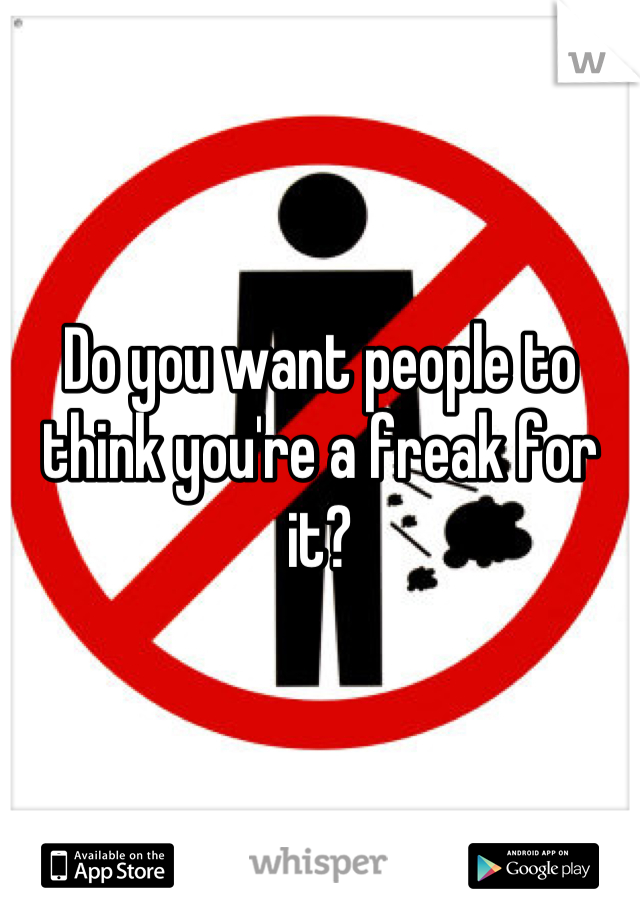 Do you want people to think you're a freak for it?