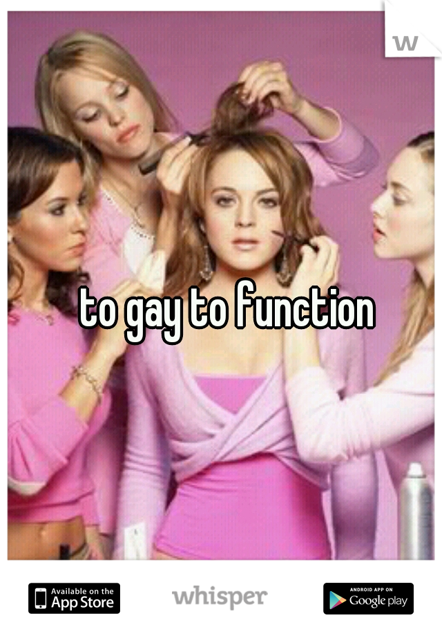 to gay to function