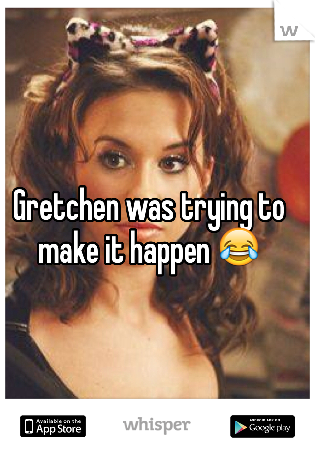 Gretchen was trying to make it happen 😂