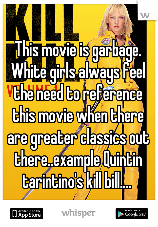 This movie is garbage. White girls always feel the need to reference this movie when there are greater classics out there..example Quintin tarintino's kill bill.... 